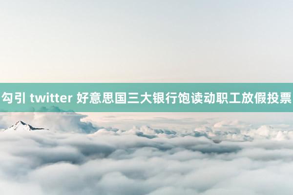 勾引 twitter 好意思国三大银行饱读动职工放假投票