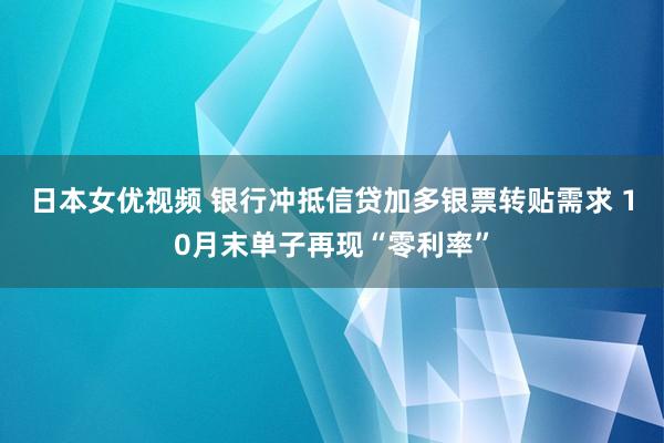 日本女优视频 银行冲抵信贷加多银票转贴需求 10月末单子再现“零利率”