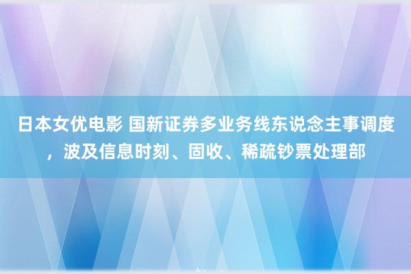 日本女优电影 国新证券多业务线东说念主事调度，波及信息时刻、固收、稀疏钞票处理部