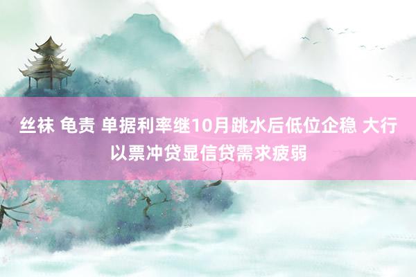 丝袜 龟责 单据利率继10月跳水后低位企稳 大行以票冲贷显信贷需求疲弱