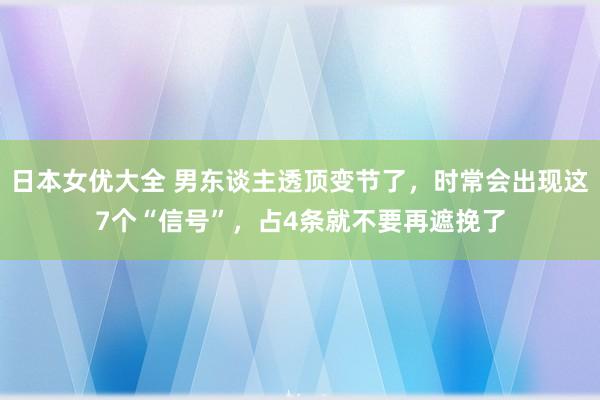 日本女优大全 男东谈主透顶变节了，时常会出现这7个“信号”，占4条就不要再遮挽了