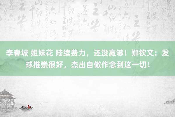 李春城 姐妹花 陆续费力，还没赢够！郑钦文：发球推崇很好，杰出自傲作念到这一切！