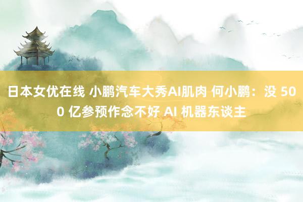 日本女优在线 小鹏汽车大秀AI肌肉 何小鹏：没 500 亿参预作念不好 AI 机器东谈主