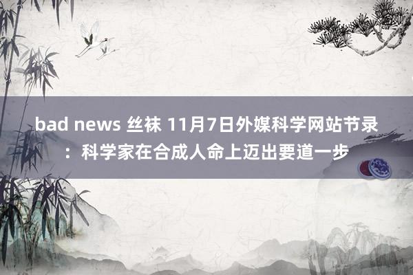 bad news 丝袜 11月7日外媒科学网站节录：科学家在合成人命上迈出要道一步