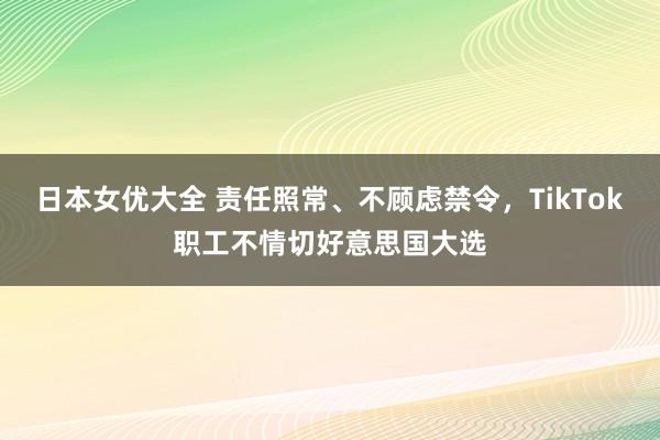 日本女优大全 责任照常、不顾虑禁令，TikTok职工不情切好意思国大选