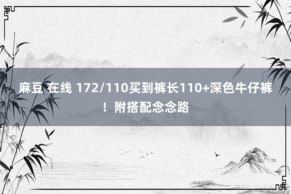 麻豆 在线 172/110买到裤长110+深色牛仔裤！附搭配念念路