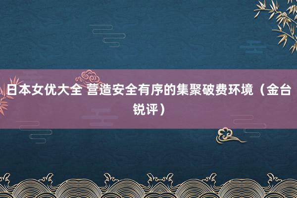 日本女优大全 营造安全有序的集聚破费环境（金台锐评）