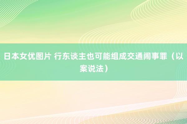 日本女优图片 行东谈主也可能组成交通闹事罪（以案说法）