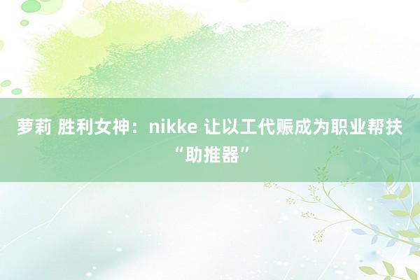 萝莉 胜利女神：nikke 让以工代赈成为职业帮扶“助推器”