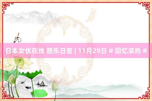 日本女优在线 酷乐日签 | 11月29日 # 回忆滚热 #