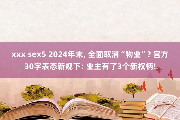 xxx sex5 2024年末， 全面取消“物业”? 官方30字表态新规下: 业主有了3个新权柄!