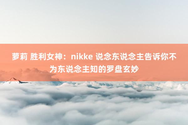 萝莉 胜利女神：nikke 说念东说念主告诉你不为东说念主知的罗盘玄妙