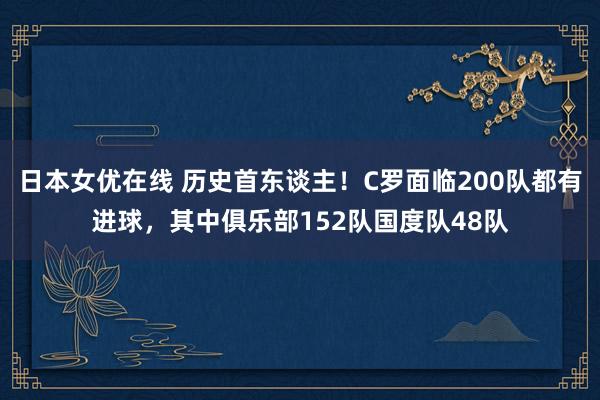 日本女优在线 历史首东谈主！C罗面临200队都有进球，其中俱乐部152队国度队48队