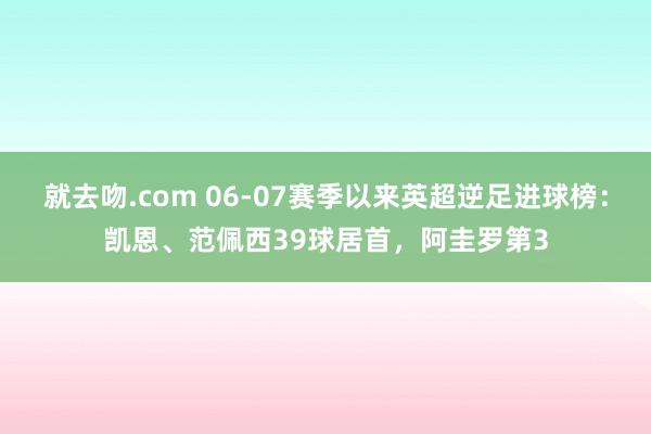 就去吻.com 06-07赛季以来英超逆足进球榜：凯恩、范佩西39球居首，阿圭罗第3