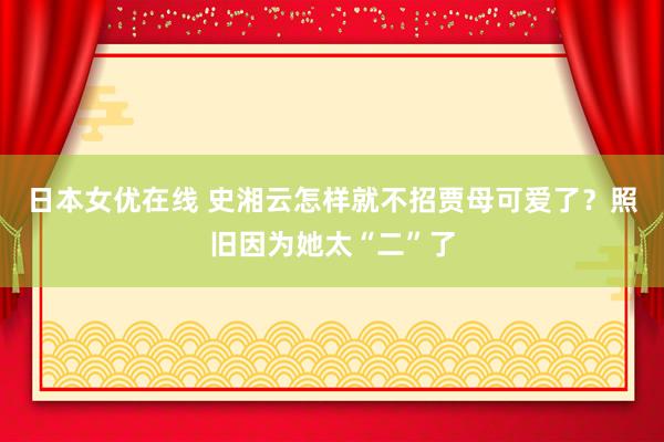 日本女优在线 史湘云怎样就不招贾母可爱了？照旧因为她太“二”了