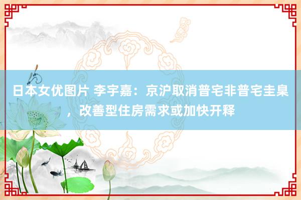 日本女优图片 李宇嘉：京沪取消普宅非普宅圭臬，改善型住房需求或加快开释