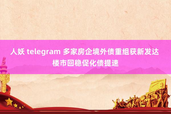 人妖 telegram 多家房企境外债重组获新发达 楼市回稳促化债提速