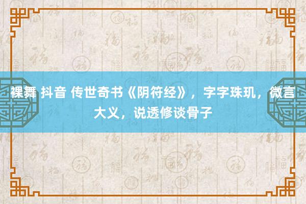 裸舞 抖音 传世奇书《阴符经》，字字珠玑，微言大义，说透修谈骨子