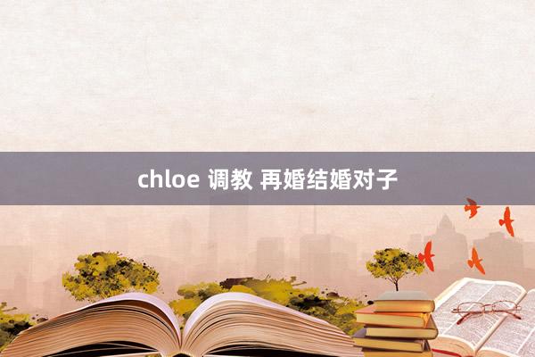 chloe 调教 再婚结婚对子