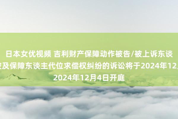 日本女优视频 吉利财产保障动作被告/被上诉东谈主的2起波及保障东谈主代位求偿权纠纷的诉讼将于2024年12月4日开庭