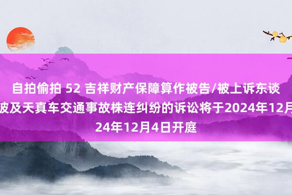 自拍偷拍 52 吉祥财产保障算作被告/被上诉东谈主的7起波及天真车交通事故株连纠纷的诉讼将于2024年12月4日开庭