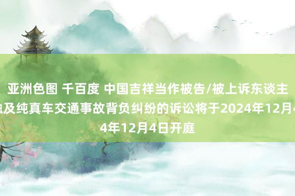 亚洲色图 千百度 中国吉祥当作被告/被上诉东谈主的1起触及纯真车交通事故背负纠纷的诉讼将于2024年12月4日开庭