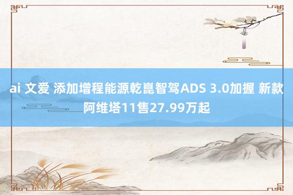 ai 文爱 添加增程能源乾崑智驾ADS 3.0加握 新款阿维塔11售27.99万起