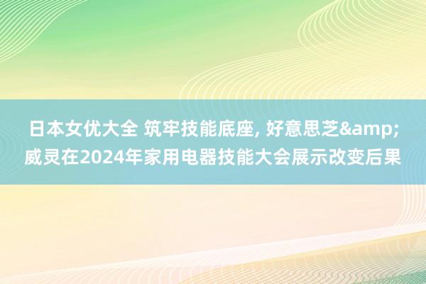 日本女优大全 筑牢技能底座， 好意思芝&威灵在2024年家用电器技能大会展示改变后果