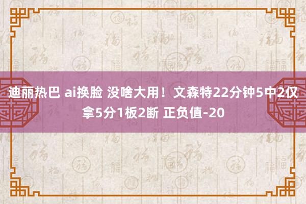 迪丽热巴 ai换脸 没啥大用！文森特22分钟5中2仅拿5分1板2断 正负值-20