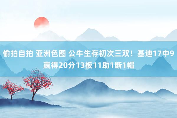 偷拍自拍 亚洲色图 公牛生存初次三双！基迪17中9赢得20分13板11助1断1帽