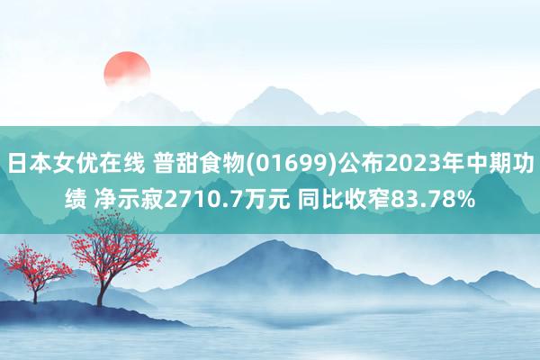 日本女优在线 普甜食物(01699)公布2023年中期功绩 净示寂2710.7万元 同比收窄83.78%