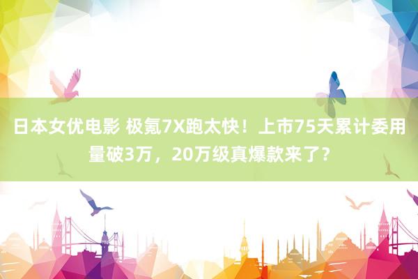 日本女优电影 极氪7X跑太快！上市75天累计委用量破3万，20万级真爆款来了？