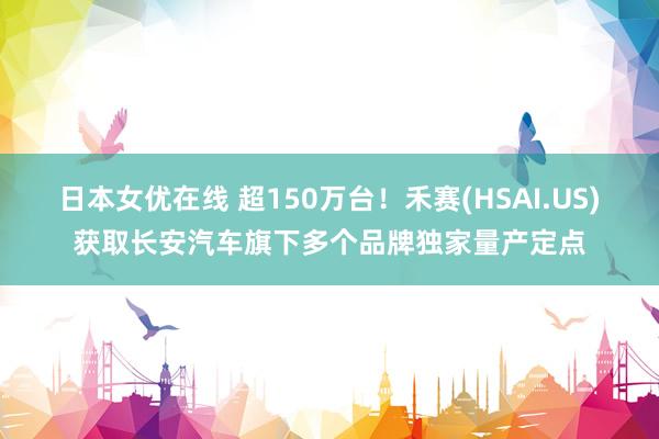 日本女优在线 超150万台！禾赛(HSAI.US)获取长安汽车旗下多个品牌独家量产定点