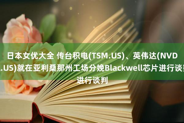 日本女优大全 传台积电(TSM.US)、英伟达(NVDA.US)就在亚利桑那州工场分娩Blackwell芯片进行谈判