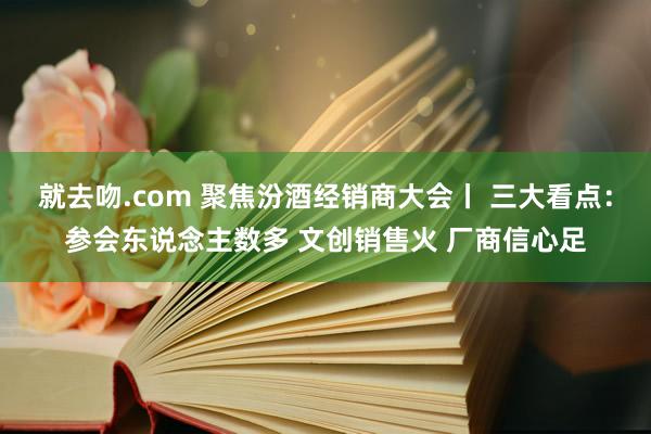 就去吻.com 聚焦汾酒经销商大会丨 三大看点：参会东说念主数多 文创销售火 厂商信心足