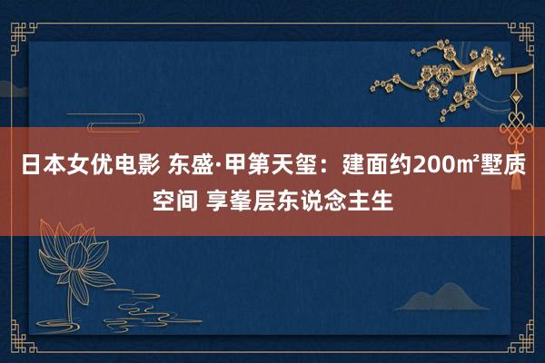 日本女优电影 东盛·甲第天玺：建面约200㎡墅质空间 享峯层东说念主生