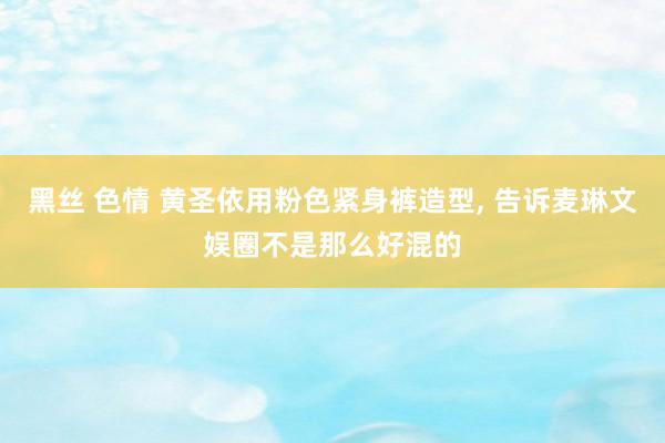 黑丝 色情 黄圣依用粉色紧身裤造型， 告诉麦琳文娱圈不是那么好混的