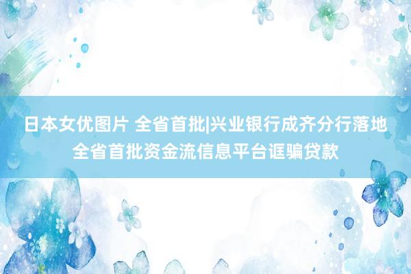 日本女优图片 全省首批|兴业银行成齐分行落地全省首批资金流信息平台诓骗贷款