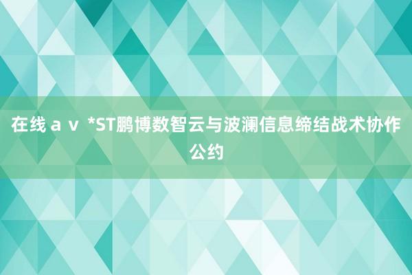 在线ａｖ *ST鹏博数智云与波澜信息缔结战术协作公约