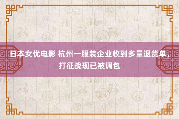 日本女优电影 杭州一服装企业收到多量退货单，打征战现已被调包