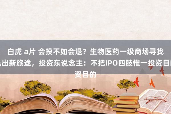 白虎 a片 会投不如会退？生物医药一级商场寻找退出新旅途，投资东说念主：不把IPO四肢惟一投资目的