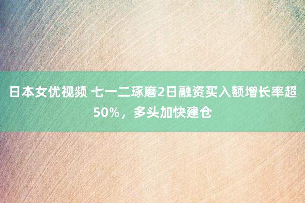 日本女优视频 七一二琢磨2日融资买入额增长率超50%，多头加快建仓