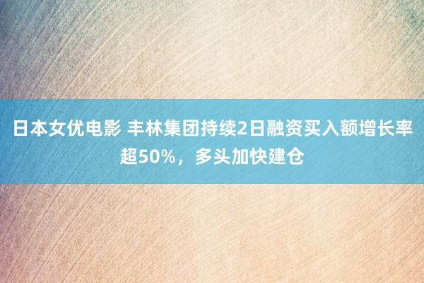 日本女优电影 丰林集团持续2日融资买入额增长率超50%，多头加快建仓