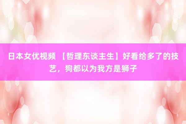 日本女优视频 【哲理东谈主生】好看给多了的技艺，狗都以为我方是狮子