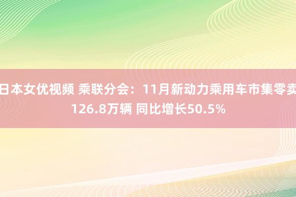 日本女优视频 乘联分会：11月新动力乘用车市集零卖126.8万辆 同比增长50.5%