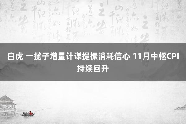 白虎 一揽子增量计谋提振消耗信心 11月中枢CPI持续回升