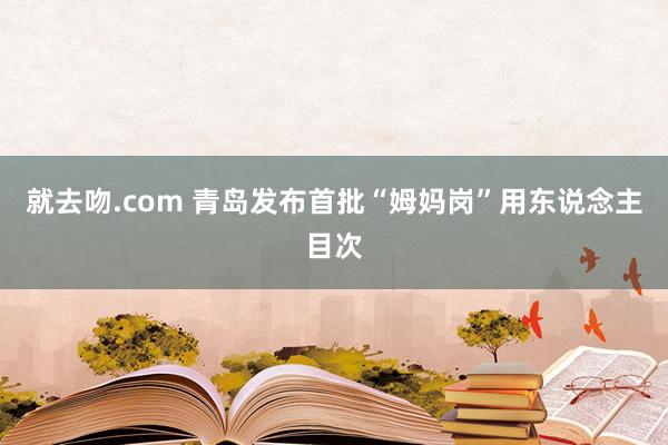 就去吻.com 青岛发布首批“姆妈岗”用东说念主目次