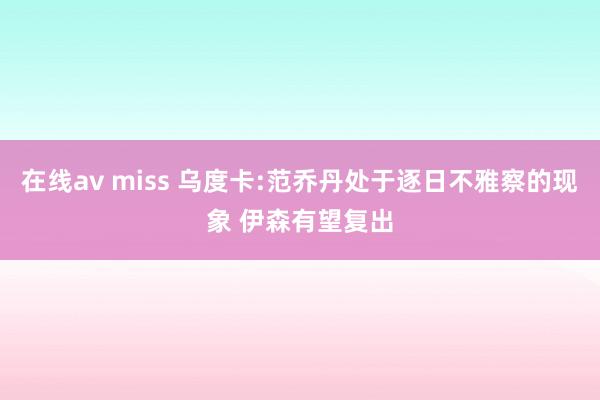 在线av miss 乌度卡:范乔丹处于逐日不雅察的现象 伊森有望复出