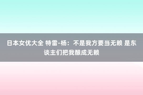 日本女优大全 特雷-杨：不是我方要当无赖 是东谈主们把我酿成无赖