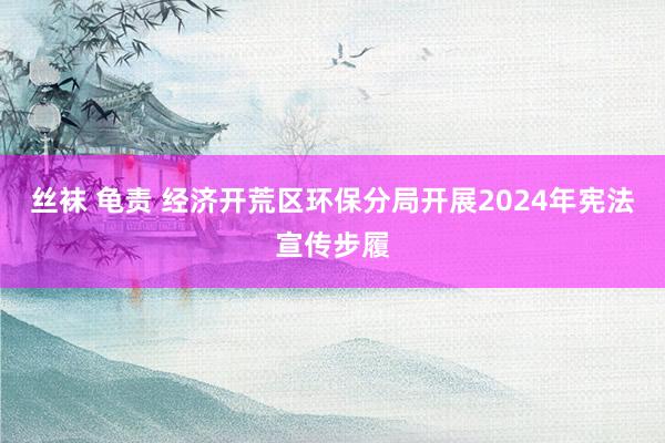 丝袜 龟责 经济开荒区环保分局开展2024年宪法宣传步履